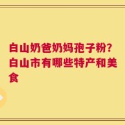 白山奶爸奶妈孢子粉？白山市有哪些特产和美食