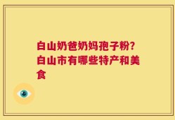 白山奶爸奶妈孢子粉？白山市有哪些特产和美食