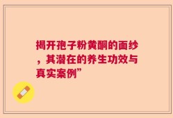 揭开孢子粉黄酮的面纱，其潜在的养生功效与真实案例”