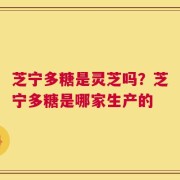 芝宁多糖是灵芝吗？芝宁多糖是哪家生产的