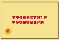 芝宁多糖是灵芝吗？芝宁多糖是哪家生产的