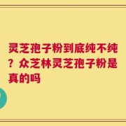 灵芝孢子粉到底纯不纯？众芝林灵芝孢子粉是真的吗