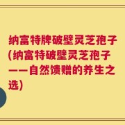纳富特牌破壁灵芝孢子(纳富特破壁灵芝孢子——自然馈赠的养生之选)