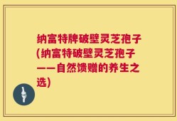 纳富特牌破壁灵芝孢子(纳富特破壁灵芝孢子——自然馈赠的养生之选)