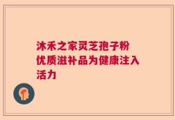 沐禾之家灵芝孢子粉 优质滋补品为健康注入活力