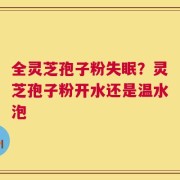 全灵芝孢子粉失眠？灵芝孢子粉开水还是温水泡