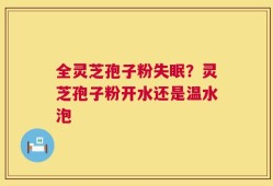 全灵芝孢子粉失眠？灵芝孢子粉开水还是温水泡
