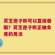 灵芝孢子粉可以直接吞服？灵芝孢子粉正确食用的用法