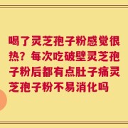 喝了灵芝孢子粉感觉很热？每次吃破壁灵芝孢子粉后都有点肚子痛灵芝孢子粉不易消化吗