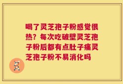 喝了灵芝孢子粉感觉很热？每次吃破壁灵芝孢子粉后都有点肚子痛灵芝孢子粉不易消化吗