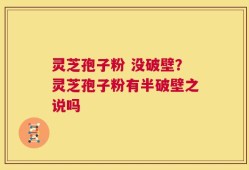 灵芝孢子粉 没破壁？灵芝孢子粉有半破壁之说吗