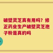 破壁灵芝真有用吗？修正药业生产破壁灵芝孢子粉是真的吗