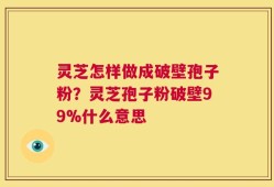 灵芝怎样做成破壁孢子粉？灵芝孢子粉破壁99%什么意思