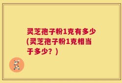 灵芝孢子粉1克有多少(灵芝孢子粉1克相当于多少？)