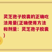 灵芝孢子胶囊的正确吃法用量(正确使用方法和剂量：灵芝孢子胶囊)