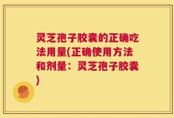 灵芝孢子胶囊的正确吃法用量(正确使用方法和剂量：灵芝孢子胶囊)