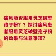 痛风能否服用灵芝破壁孢子粉？？探讨痛风患者服用灵芝破壁孢子粉的效果与注意事项？
