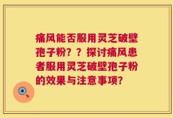 痛风能否服用灵芝破壁孢子粉？？探讨痛风患者服用灵芝破壁孢子粉的效果与注意事项？