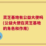 灵芝基地有公益大使吗(公益大使在灵芝基地的角色和作用)