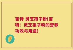 吉特 灵芝孢子粉(吉特：灵芝孢子粉的营养功效与用途)