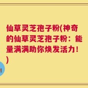 仙草灵芝孢子粉(神奇的仙草灵芝孢子粉：能量满满助你焕发活力！)