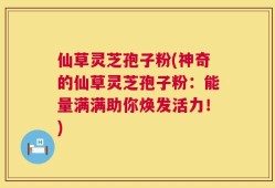仙草灵芝孢子粉(神奇的仙草灵芝孢子粉：能量满满助你焕发活力！)