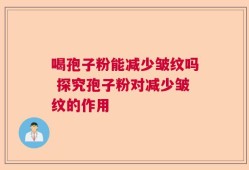 喝孢子粉能减少皱纹吗 探究孢子粉对减少皱纹的作用