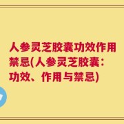 人参灵芝胶囊功效作用禁忌(人参灵芝胶囊：功效、作用与禁忌)