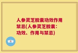 人参灵芝胶囊功效作用禁忌(人参灵芝胶囊：功效、作用与禁忌)
