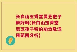 长白山玉秀堂灵芝孢子粉好吗(长白山玉秀堂灵芝孢子粉的功效及适用范围分析)