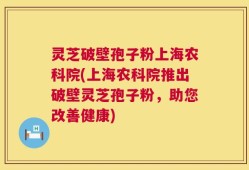 灵芝破壁孢子粉上海农科院(上海农科院推出破壁灵芝孢子粉，助您改善健康)