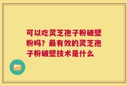 可以吃灵芝孢子粉破壁粉吗？最有效的灵芝孢子粉破壁技术是什么