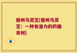 德州马灵芝(德州马灵芝：一种有潜力的药膳食材)