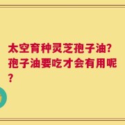 太空育种灵芝孢子油？孢子油要吃才会有用呢？