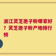 浙江灵芝孢子粉哪家好？灵芝孢子粉产地排行榜