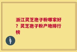 浙江灵芝孢子粉哪家好？灵芝孢子粉产地排行榜