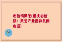 忠信镇灵芝(重庆忠信镇：灵芝产业拯救贫困山区)