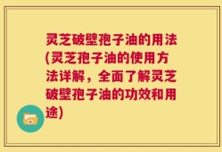 灵芝破壁孢子油的用法(灵芝孢子油的使用方法详解，全面了解灵芝破壁孢子油的功效和用途)