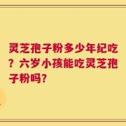 灵芝孢子粉多少年纪吃？六岁小孩能吃灵芝孢子粉吗？