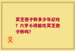 灵芝孢子粉多少年纪吃？六岁小孩能吃灵芝孢子粉吗？