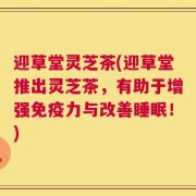 迎草堂灵芝茶(迎草堂推出灵芝茶，有助于增强免疫力与改善睡眠！)