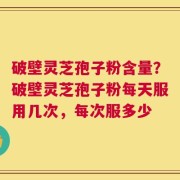 破壁灵芝孢子粉含量？破壁灵芝孢子粉每天服用几次，每次服多少