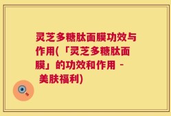 灵芝多糖肽面膜功效与作用(「灵芝多糖肽面膜」的功效和作用 - 美肤福利)