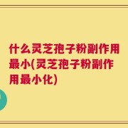 什么灵芝孢子粉副作用最小(灵芝孢子粉副作用最小化)