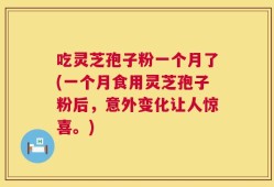 吃灵芝孢子粉一个月了(一个月食用灵芝孢子粉后，意外变化让人惊喜。)