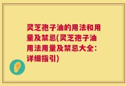 灵芝孢子油的用法和用量及禁忌(灵芝孢子油用法用量及禁忌大全：详细指引)