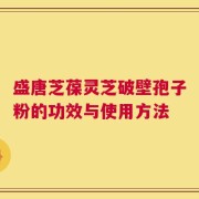 盛唐芝葆灵芝破壁孢子粉的功效与使用方法