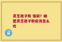 灵芝孢子粉 饭前？破壁灵芝孢子粉应该怎么吃