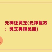 元神还灵芝(元神复苏：灵芝再现美丽)