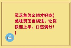 灵芝鱼怎么烧才好吃(美味灵芝鱼烧法，让你快速上手，口感满分！)